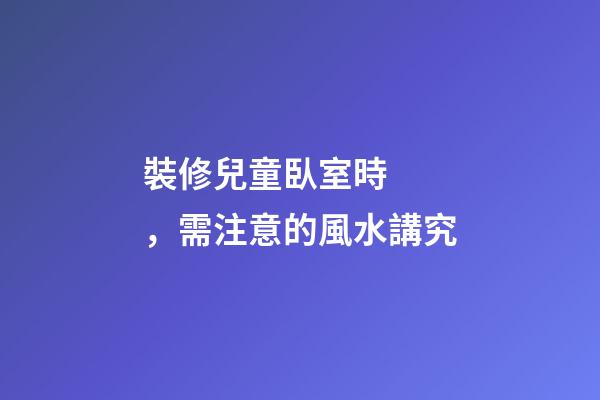裝修兒童臥室時，需注意的風水講究
